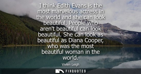 Small: I think Edith Evans is the most marvelous actress in the world and she can look beautiful. People who a