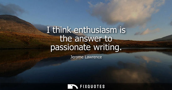 Small: I think enthusiasm is the answer to passionate writing