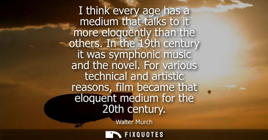 Small: I think every age has a medium that talks to it more eloquently than the others. In the 19th century it