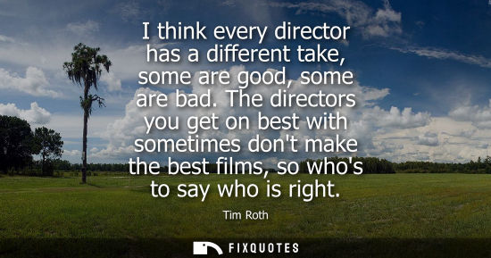 Small: I think every director has a different take, some are good, some are bad. The directors you get on best