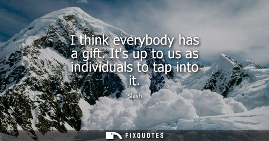 Small: I think everybody has a gift. Its up to us as individuals to tap into it