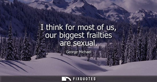 Small: I think for most of us, our biggest frailties are sexual