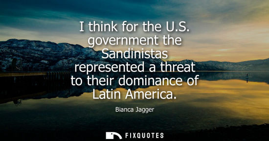 Small: I think for the U.S. government the Sandinistas represented a threat to their dominance of Latin America