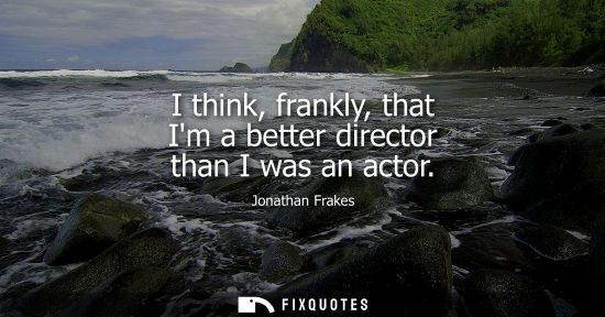 Small: I think, frankly, that Im a better director than I was an actor