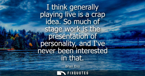 Small: I think generally playing live is a crap idea. So much of stage work is the presentation of personality