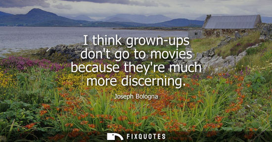 Small: I think grown-ups dont go to movies because theyre much more discerning