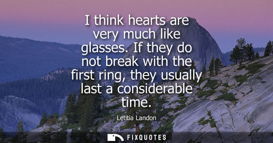 Small: I think hearts are very much like glasses. If they do not break with the first ring, they usually last 