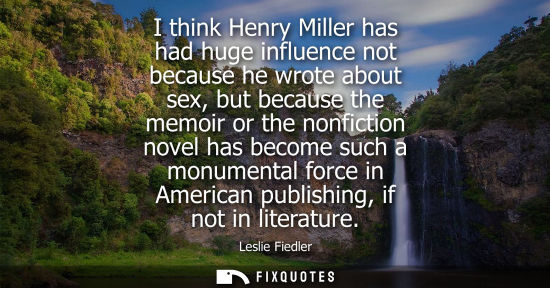Small: I think Henry Miller has had huge influence not because he wrote about sex, but because the memoir or t