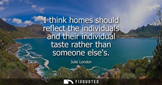 Small: I think homes should reflect the individuals and their individual taste rather than someone elses