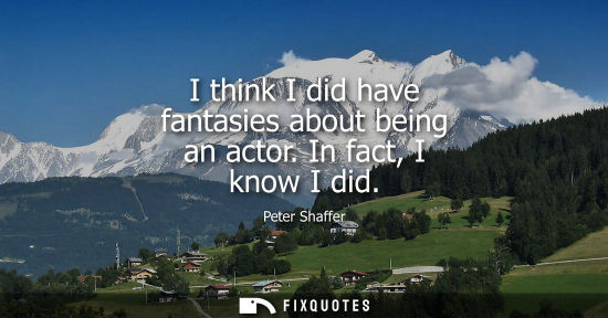Small: I think I did have fantasies about being an actor. In fact, I know I did