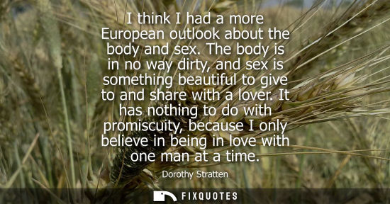 Small: I think I had a more European outlook about the body and sex. The body is in no way dirty, and sex is s
