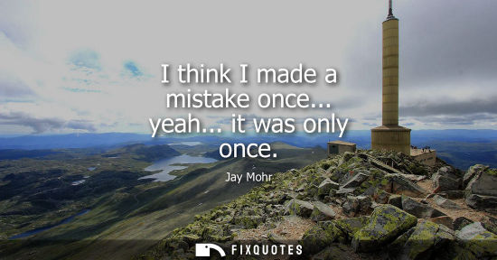 Small: I think I made a mistake once... yeah... it was only once