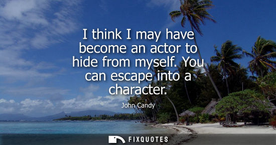 Small: I think I may have become an actor to hide from myself. You can escape into a character