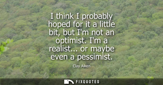 Small: I think I probably hoped for it a little bit, but Im not an optimist. Im a realist... or maybe even a pessimis