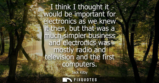 Small: I think I thought it would be important for electronics as we knew it then, but that was a much simpler busine