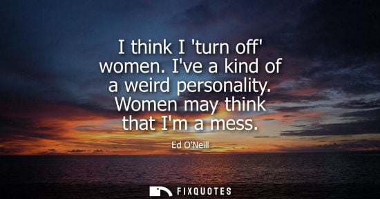 Small: I think I turn off women. Ive a kind of a weird personality. Women may think that Im a mess