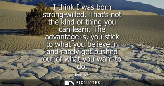 Small: I think I was born strong-willed. Thats not the kind of thing you can learn. The advantage is, you stick to wh