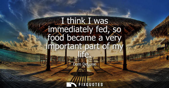 Small: I think I was immediately fed, so food became a very important part of my life
