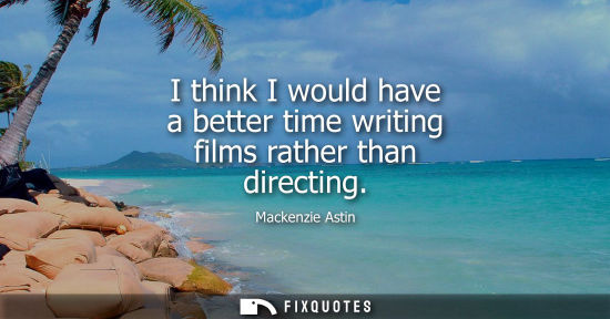 Small: I think I would have a better time writing films rather than directing