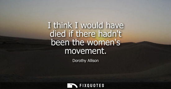 Small: I think I would have died if there hadnt been the womens movement