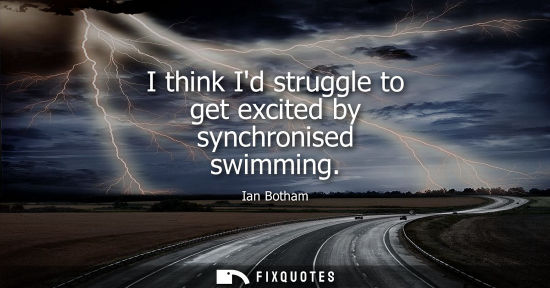 Small: I think Id struggle to get excited by synchronised swimming