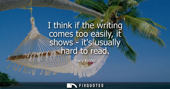 Small: I think if the writing comes too easily, it shows - its usually hard to read