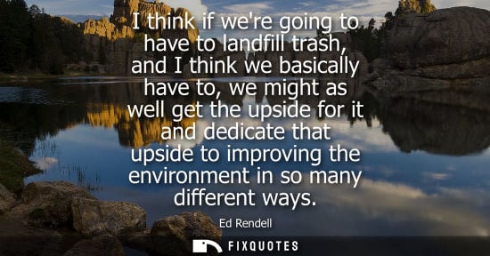 Small: I think if were going to have to landfill trash, and I think we basically have to, we might as well get