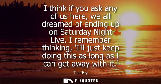Small: I think if you ask any of us here, we all dreamed of ending up on Saturday Night Live. I remember thinking, Il