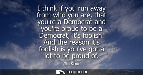 Small: I think if you run away from who you are, that youre a Democrat and youre proud to be a Democrat, its f
