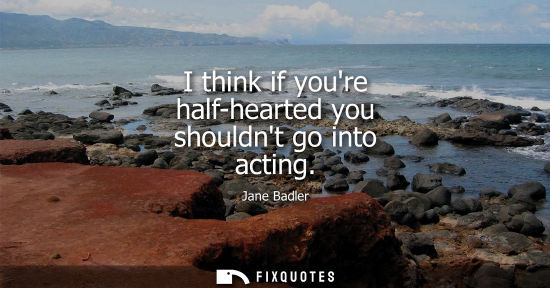 Small: I think if youre half-hearted you shouldnt go into acting