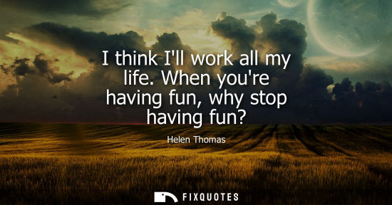 Small: I think Ill work all my life. When youre having fun, why stop having fun?
