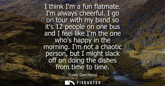 Small: I think Im a fun flatmate. Im always cheerful. I go on tour with my band so its 12 people on one bus an