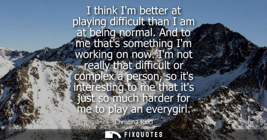 Small: I think Im better at playing difficult than I am at being normal. And to me thats something Im working 