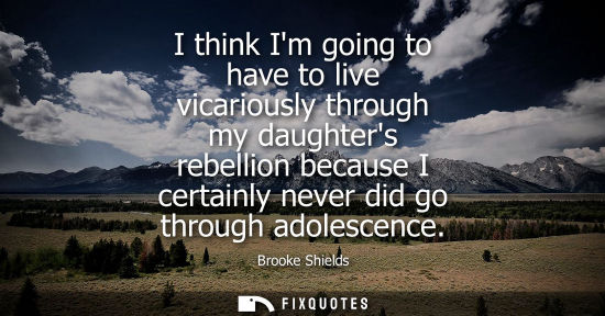 Small: I think Im going to have to live vicariously through my daughters rebellion because I certainly never did go t
