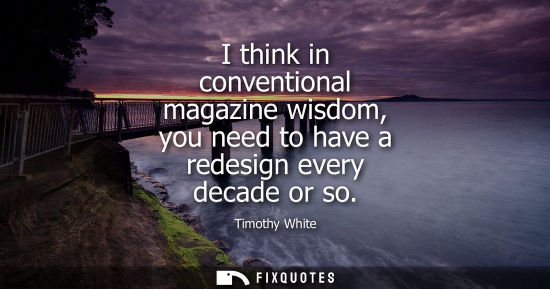 Small: I think in conventional magazine wisdom, you need to have a redesign every decade or so