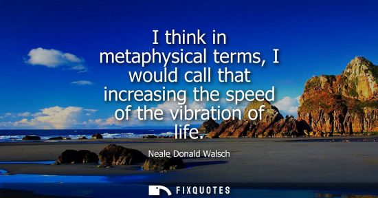 Small: I think in metaphysical terms, I would call that increasing the speed of the vibration of life