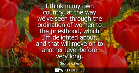 Small: I think in my own country, at the way weve seen through the ordination of women to the priesthood, whic