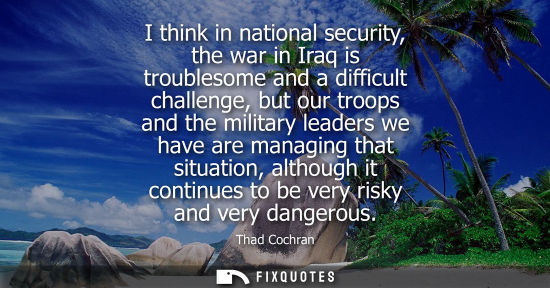 Small: I think in national security, the war in Iraq is troublesome and a difficult challenge, but our troops and the
