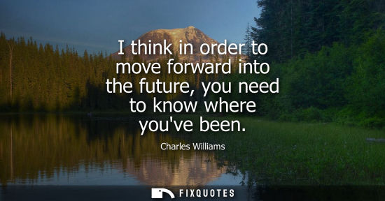 Small: I think in order to move forward into the future, you need to know where youve been