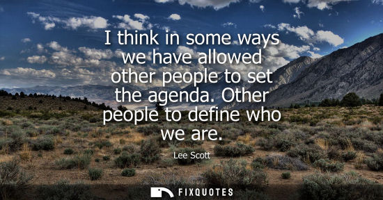 Small: I think in some ways we have allowed other people to set the agenda. Other people to define who we are