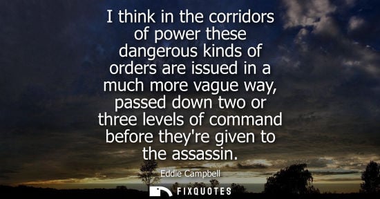 Small: I think in the corridors of power these dangerous kinds of orders are issued in a much more vague way, 