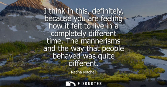 Small: I think in this, definitely, because you are feeling how it felt to live in a completely different time