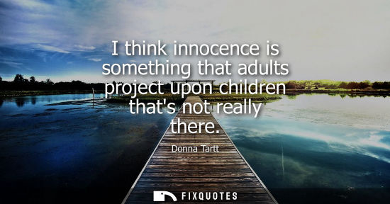 Small: I think innocence is something that adults project upon children thats not really there