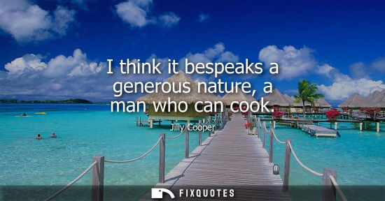 Small: I think it bespeaks a generous nature, a man who can cook