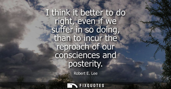 Small: I think it better to do right, even if we suffer in so doing, than to incur the reproach of our consciences an
