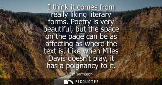 Small: I think it comes from really liking literary forms. Poetry is very beautiful, but the space on the page