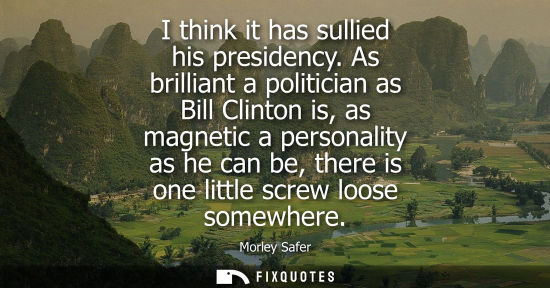 Small: I think it has sullied his presidency. As brilliant a politician as Bill Clinton is, as magnetic a pers