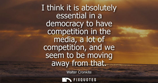 Small: I think it is absolutely essential in a democracy to have competition in the media, a lot of competitio