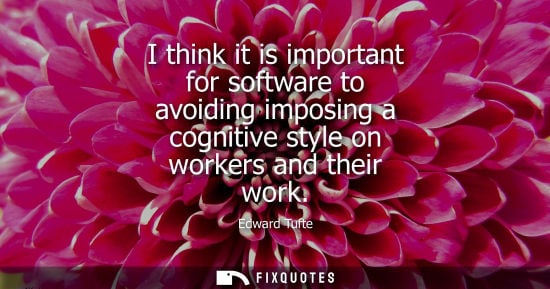 Small: I think it is important for software to avoiding imposing a cognitive style on workers and their work