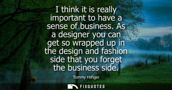 Small: I think it is really important to have a sense of business. As a designer you can get so wrapped up in 